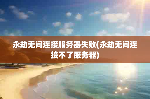 永劫无间连接服务器失败(永劫无间连接不了服务器)