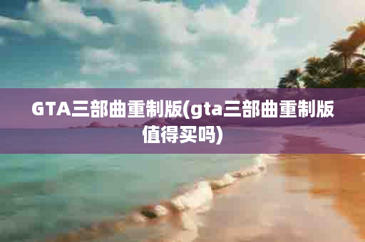 GTA三部曲重制版(gta三部曲重制版值得买吗)