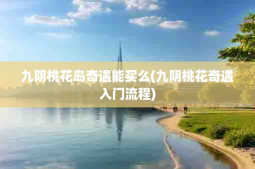 九阴桃花岛奇遇能买么(九阴桃花奇遇入门流程)