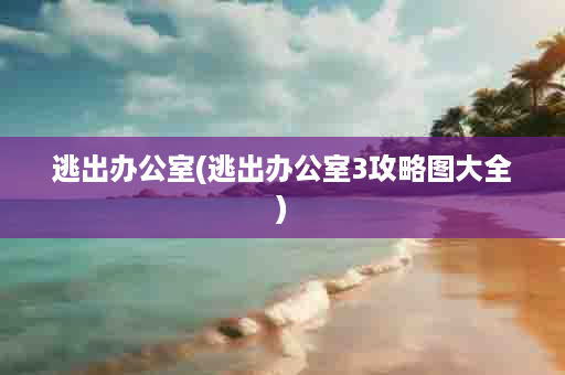 逃出办公室(逃出办公室3攻略图大全)