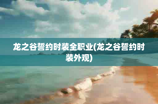 龙之谷誓约时装全职业(龙之谷誓约时装外观)