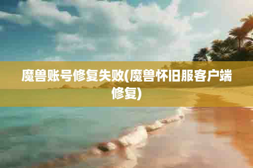魔兽账号修复失败(魔兽怀旧服客户端修复)