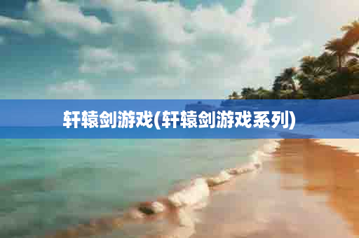 轩辕剑游戏(轩辕剑游戏系列)