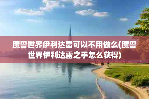 魔兽世界伊利达雷可以不用做么(魔兽世界伊利达雷之手怎么获得)