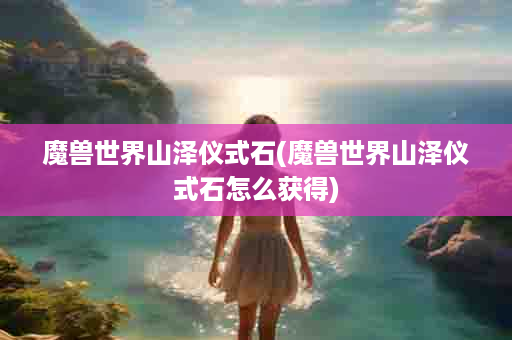 魔兽世界山泽仪式石(魔兽世界山泽仪式石怎么获得)