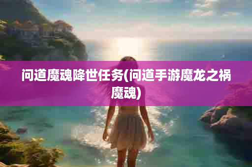 问道魔魂降世任务(问道手游魔龙之祸魔魂)