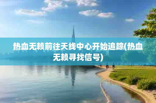 热血无赖前往天线中心开始追踪(热血无赖寻找信号)