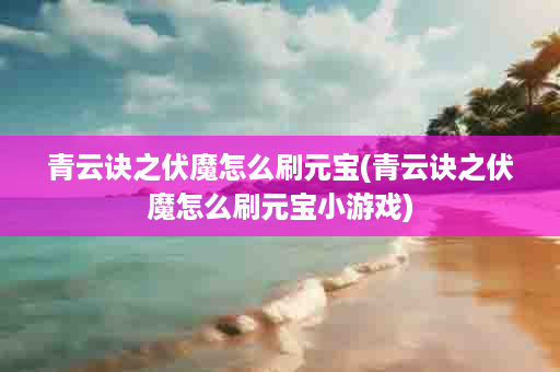 青云诀之伏魔怎么刷元宝(青云诀之伏魔怎么刷元宝小游戏)
