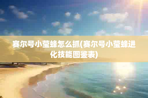 赛尔号小莹蜂怎么抓(赛尔号小莹蜂进化技能图鉴表)