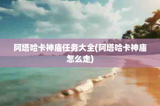 阿塔哈卡神庙任务大全(阿塔哈卡神庙怎么走)