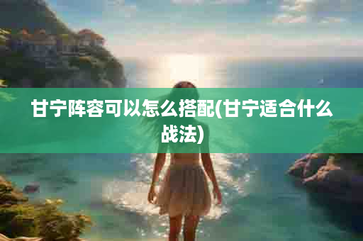 甘宁阵容可以怎么搭配(甘宁适合什么战法)