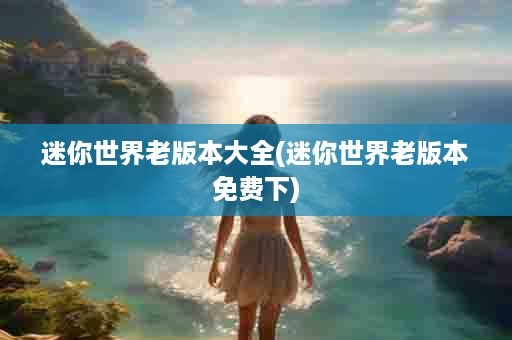 迷你世界老版本大全(迷你世界老版本免费下)