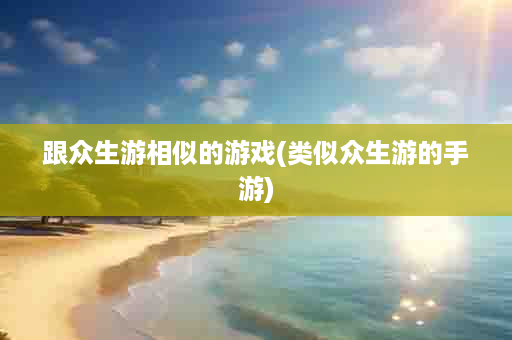 跟众生游相似的游戏(类似众生游的手游)