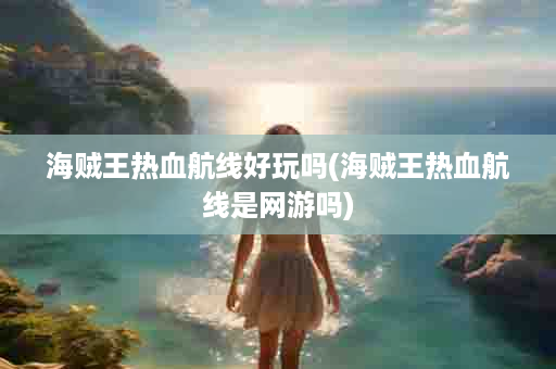 海贼王热血航线好玩吗(海贼王热血航线是网游吗)