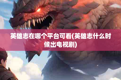 英雄志在哪个平台可看(英雄志什么时候出电视剧)