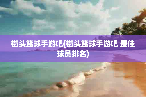 街头篮球手游吧(街头篮球手游吧 最佳球员排名)