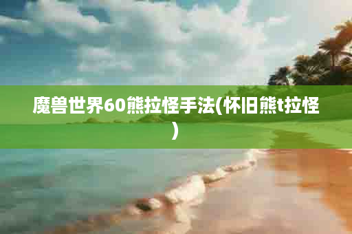 魔兽世界60熊拉怪手法(怀旧熊t拉怪)