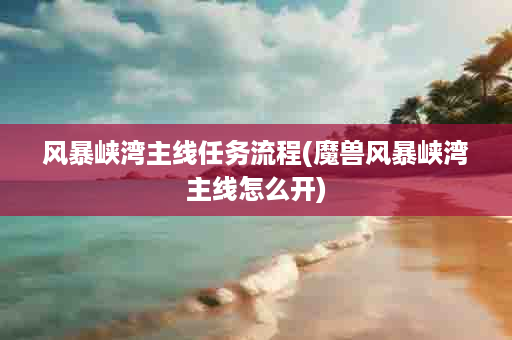 风暴峡湾主线任务流程(魔兽风暴峡湾主线怎么开)