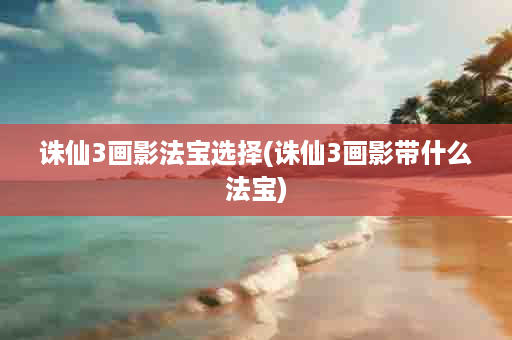诛仙3画影法宝选择(诛仙3画影带什么法宝)