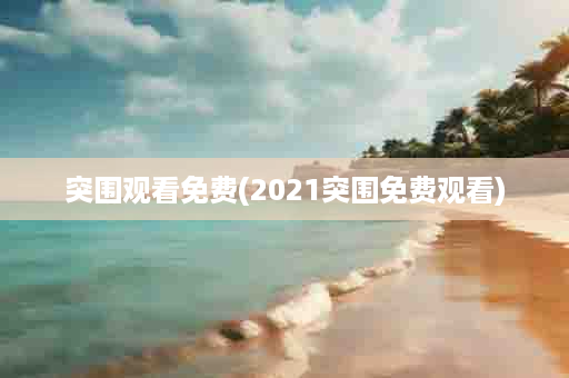 突围观看免费(2021突围免费观看)