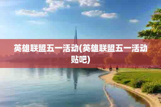 英雄联盟五一活动(英雄联盟五一活动贴吧)