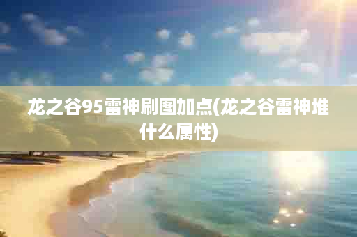 龙之谷95雷神刷图加点(龙之谷雷神堆什么属性)