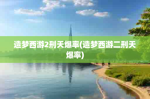 造梦西游2刑天爆率(造梦西游二刑天爆率)