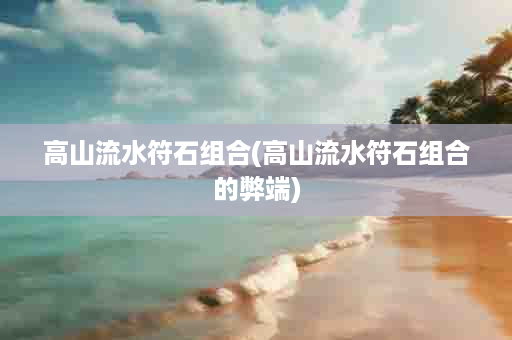 高山流水符石组合(高山流水符石组合的弊端)