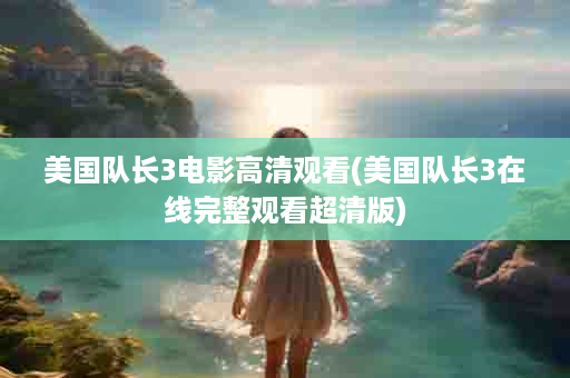 美国队长3电影高清观看(美国队长3在线完整观看超清版)