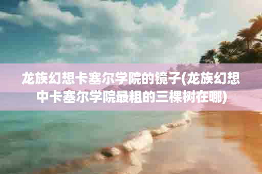 龙族幻想卡塞尔学院的镜子(龙族幻想中卡塞尔学院最粗的三棵树在哪)