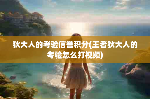 狄大人的考验信誉积分(王者狄大人的考验怎么打视频)