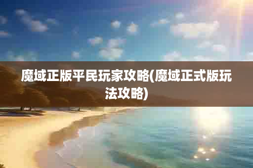 魔域正版平民玩家攻略(魔域正式版玩法攻略)