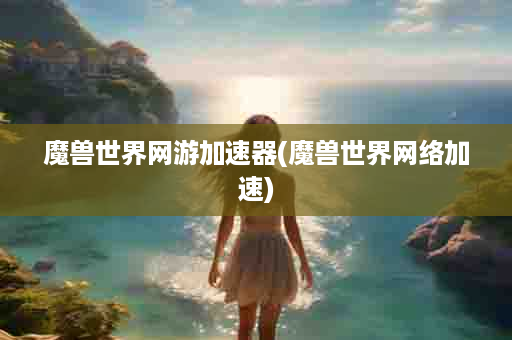 魔兽世界网游加速器(魔兽世界网络加速)