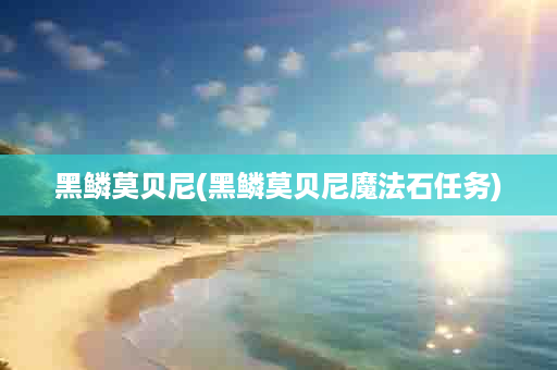 黑鳞莫贝尼(黑鳞莫贝尼魔法石任务)