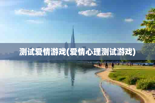 测试爱情游戏(爱情心理测试游戏)