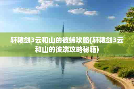 轩辕剑3云和山的彼端攻略(轩辕剑3云和山的彼端攻略秘籍)