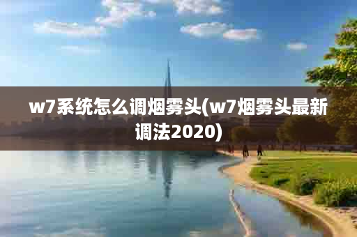 w7系统怎么调烟雾头(w7烟雾头最新调法2020)