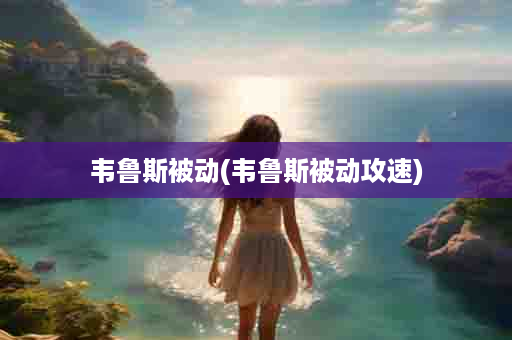 韦鲁斯被动(韦鲁斯被动攻速)