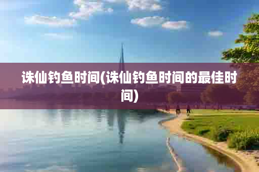 诛仙钓鱼时间(诛仙钓鱼时间的最佳时间)