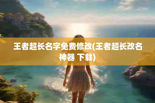 王者超长名字免费修改(王者超长改名神器 下载)
