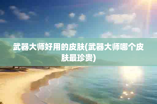 武器大师好用的皮肤(武器大师哪个皮肤最珍贵)