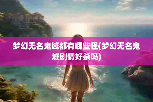 梦幻无名鬼域都有哪些怪(梦幻无名鬼城剧情好杀吗)