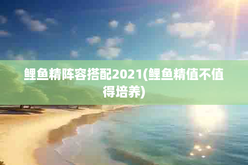 鲤鱼精阵容搭配2021(鲤鱼精值不值得培养)