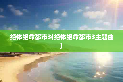 绝体绝命都市3(绝体绝命都市3主题曲)