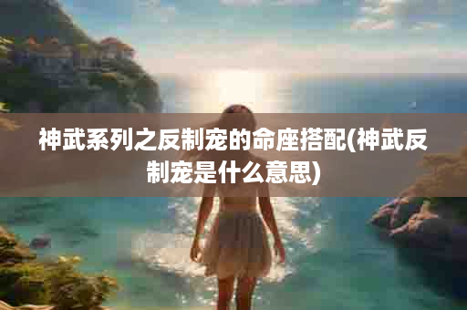 神武系列之反制宠的命座搭配(神武反制宠是什么意思)