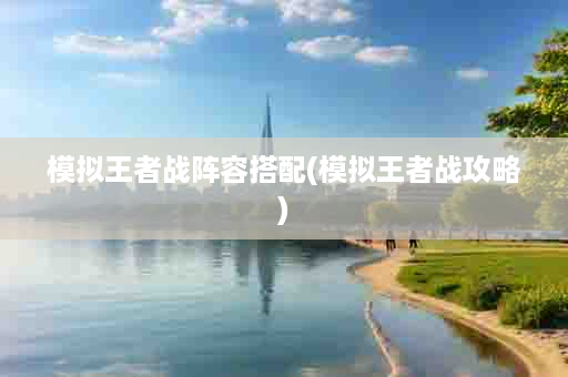 模拟王者战阵容搭配(模拟王者战攻略)