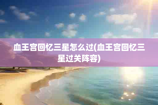 血王宫回忆三星怎么过(血王宫回忆三星过关阵容)
