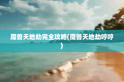 魔兽天地劫完全攻略(魔兽天地劫哼哼)