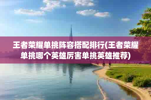 王者荣耀单挑阵容搭配排行(王者荣耀单挑哪个英雄厉害单挑英雄推荐)