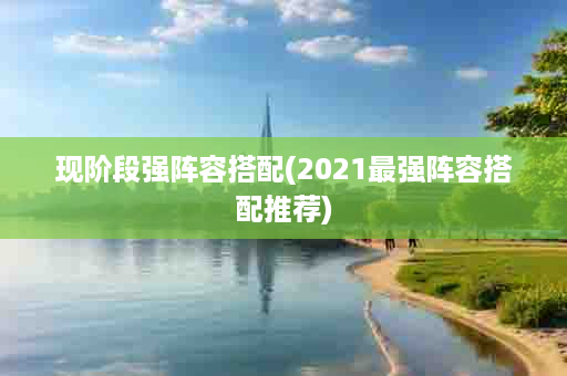现阶段强阵容搭配(2021最强阵容搭配推荐)